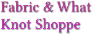 Fabric &amp; What 
Knot Shoppe
